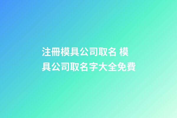注冊模具公司取名 模具公司取名字大全免費-第1張-公司起名-玄機派